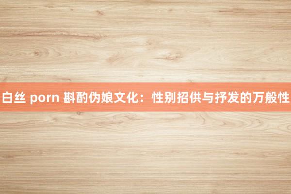白丝 porn 斟酌伪娘文化：性别招供与抒发的万般性
