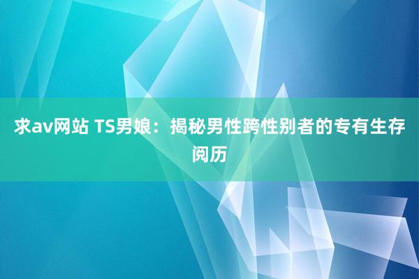 求av网站 TS男娘：揭秘男性跨性别者的专有生存阅历
