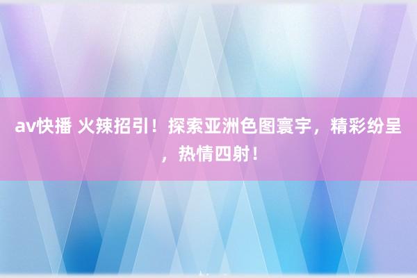av快播 火辣招引！探索亚洲色图寰宇，精彩纷呈，热情四射！