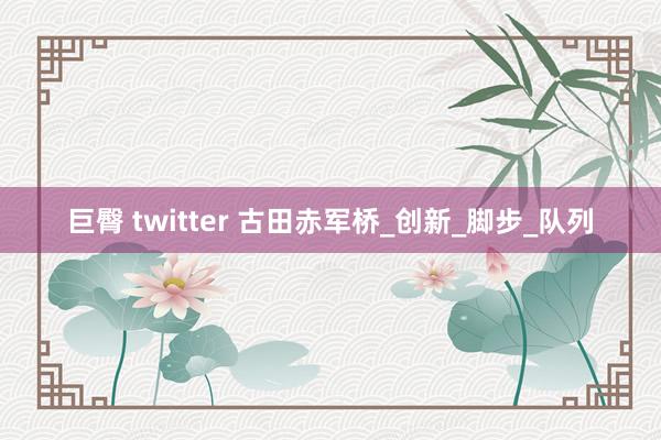 巨臀 twitter 古田赤军桥_创新_脚步_队列
