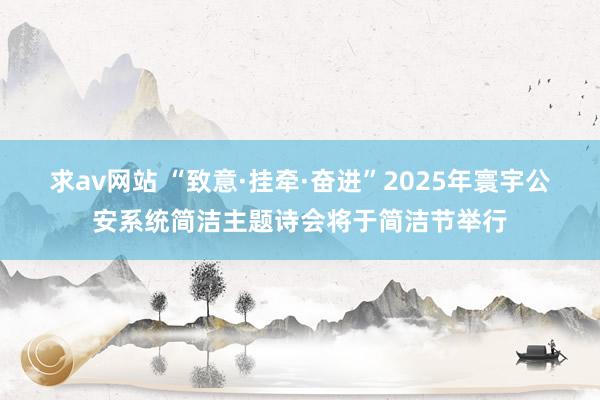 求av网站 “致意·挂牵·奋进”2025年寰宇公安系统简洁主题诗会将于简洁节举行