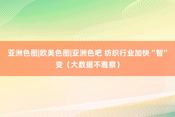亚洲色图|欧美色图|亚洲色吧 纺织行业加快“智”变（大数据不雅察）