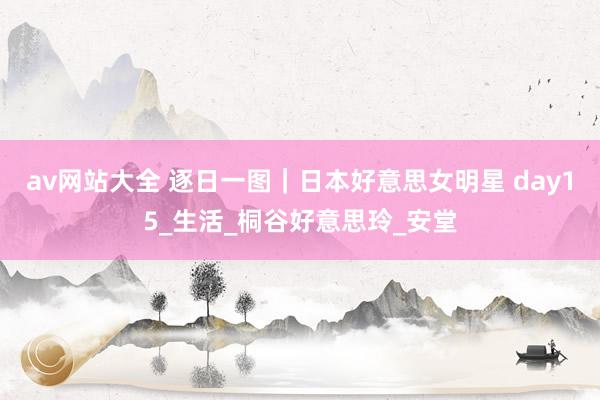 av网站大全 逐日一图｜日本好意思女明星 day15_生活_桐谷好意思玲_安堂