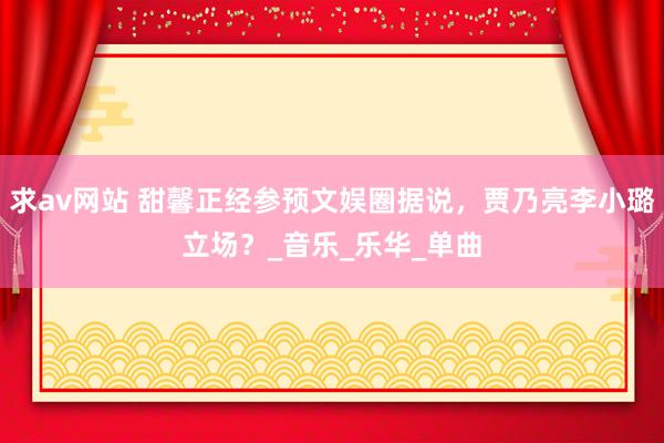 求av网站 甜馨正经参预文娱圈据说，贾乃亮李小璐立场？_音乐_乐华_单曲