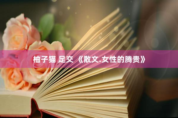 柚子猫 足交 《散文.女性的腾贵》
