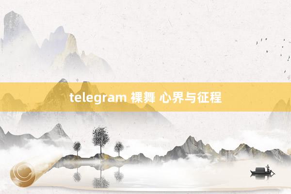 telegram 裸舞 心界与征程