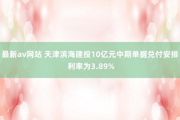 最新av网站 天津滨海建投10亿元中期单据兑付安排 利率为3.89%