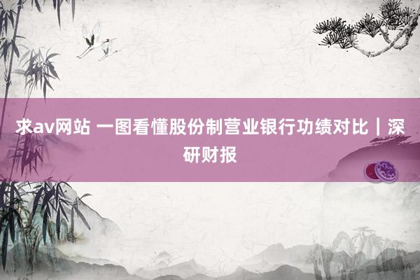 求av网站 一图看懂股份制营业银行功绩对比｜深研财报