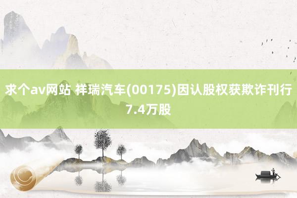 求个av网站 祥瑞汽车(00175)因认股权获欺诈刊行7.4万股