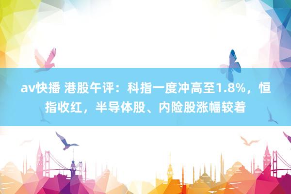 av快播 港股午评：科指一度冲高至1.8%，恒指收红，半导体股、内险股涨幅较着