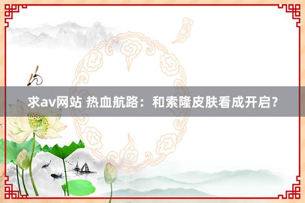 求av网站 热血航路：和索隆皮肤看成开启？