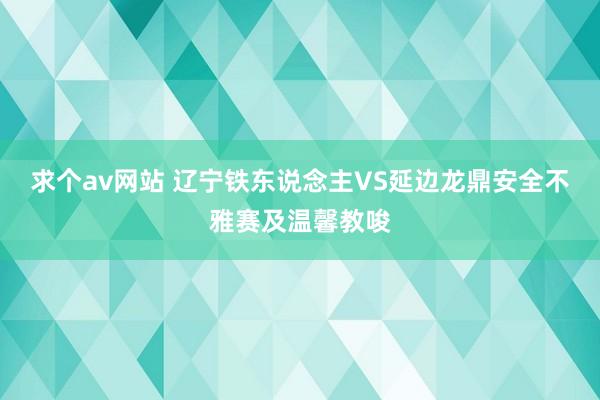求个av网站 辽宁铁东说念主VS延边龙鼎安全不雅赛及温馨教唆