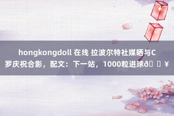 hongkongdoll 在线 拉波尔特社媒晒与C罗庆祝合影，配文：下一站，1000粒进球🔥