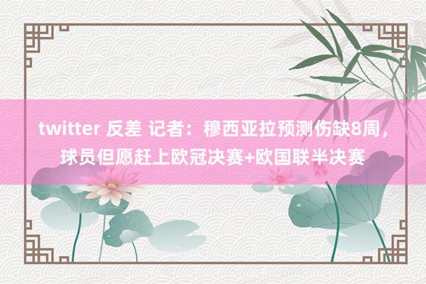 twitter 反差 记者：穆西亚拉预测伤缺8周，球员但愿赶上欧冠决赛+欧国联半决赛