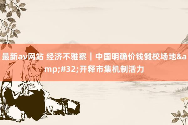 最新av网站 经济不雅察｜中国明确价钱雠校场地&#32;开释市集机制活力