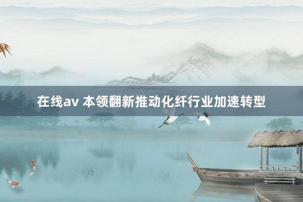 在线av 本领翻新推动化纤行业加速转型