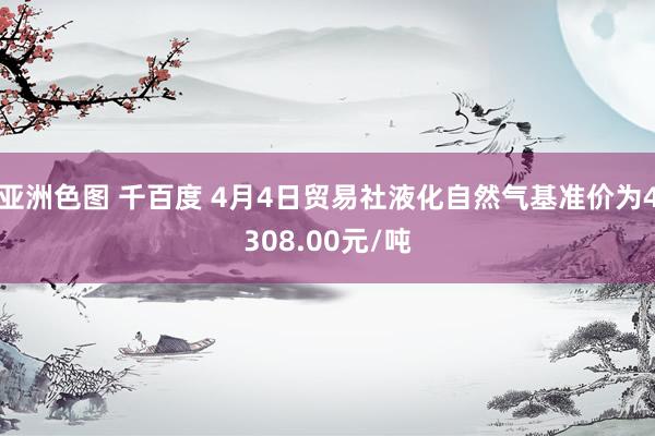亚洲色图 千百度 4月4日贸易社液化自然气基准价为4308.00元/吨