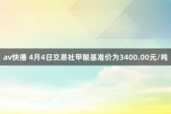 av快播 4月4日交易社甲酸基准价为3400.00元/吨