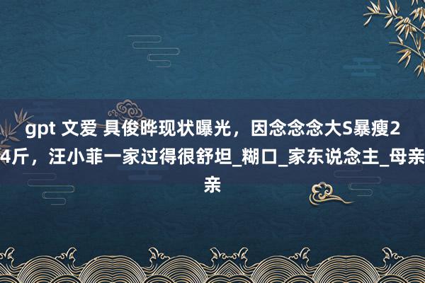 gpt 文爱 具俊晔现状曝光，因念念念大S暴瘦24斤，汪小菲一家过得很舒坦_糊口_家东说念主_母亲