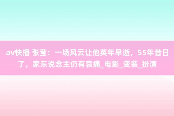 av快播 张莹：一场风云让他英年早逝，55年昔日了，家东说念主仍有哀痛_电影_变装_扮演