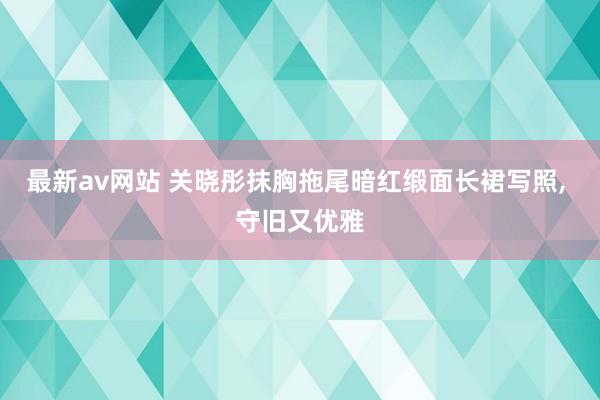 最新av网站 关晓彤抹胸拖尾暗红缎面长裙写照，<a href=