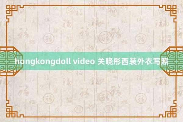 hongkongdoll video 关晓彤西装外衣写照