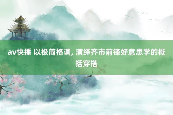 av快播 以极简格调， 演绎齐市前锋好意思学的概括穿搭