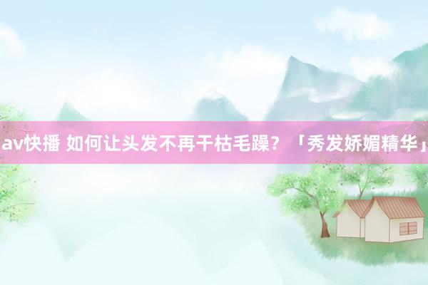 av快播 如何让头发不再干枯毛躁？「秀发娇媚精华」