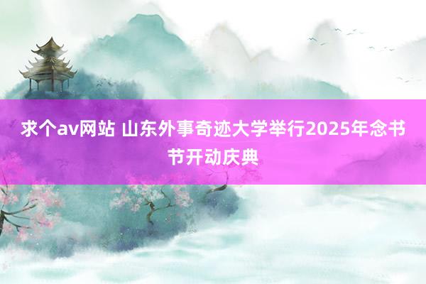 求个av网站 山东外事奇迹大学举行2025年念书节开动庆典