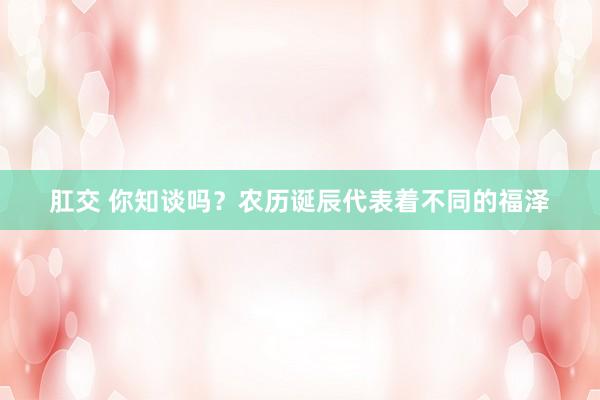 肛交 你知谈吗？农历诞辰代表着不同的福泽