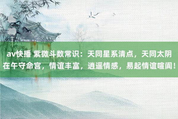 av快播 紫微斗数常识：天同星系清点，天同太阴在午守命宫，情谊丰富，逍遥情感，易起情谊喧阗！