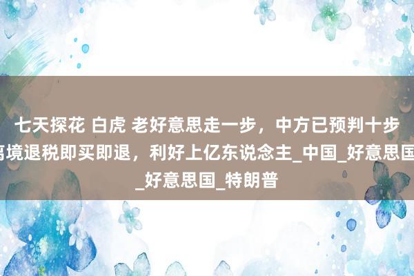 七天探花 白虎 老好意思走一步，中方已预判十步！引申离境退税即买即退，利好上亿东说念主_中国_好意思国_特朗普