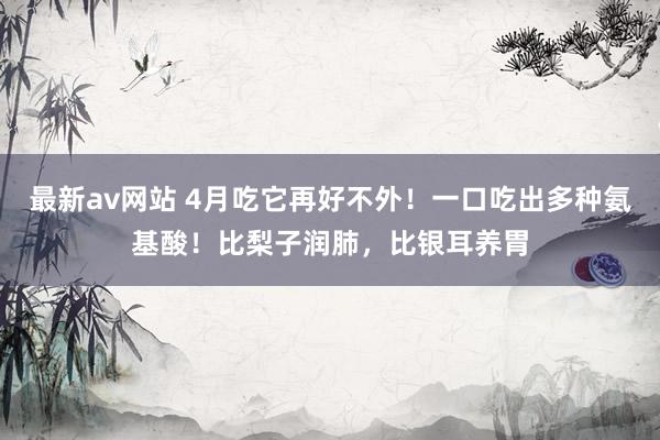 最新av网站 4月吃它再好不外！一口吃出多种氨基酸！比梨子润肺，比银耳养胃
