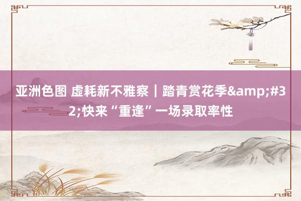亚洲色图 虚耗新不雅察｜踏青赏花季&#32;快来“重逢”一场录取率性