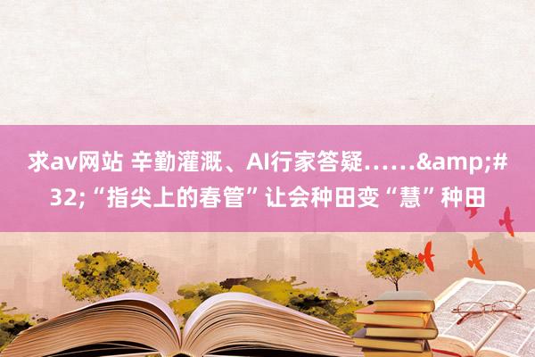 求av网站 辛勤灌溉、AI行家答疑……&#32;“指尖上的春管”让会种田变“慧”种田