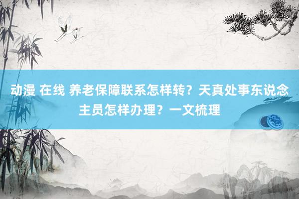 动漫 在线 养老保障联系怎样转？天真处事东说念主员怎样办理？一文梳理