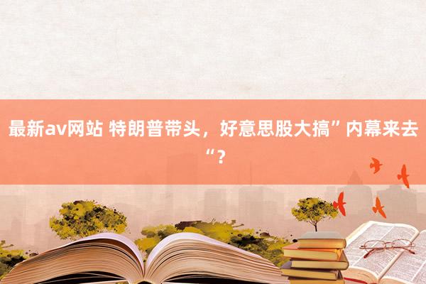 最新av网站 特朗普带头，好意思股大搞”内幕来去“？