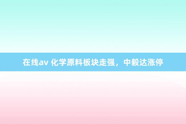 在线av 化学原料板块走强，中毅达涨停