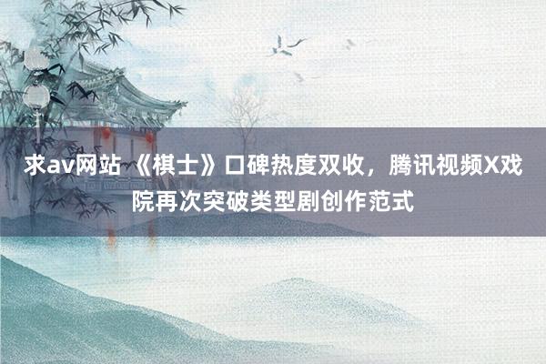 求av网站 《棋士》口碑热度双收，腾讯视频X戏院再次突破类型剧创作范式