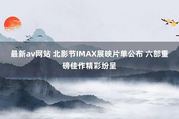 最新av网站 北影节IMAX展映片单公布 六部重磅佳作精彩纷呈