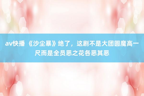 av快播 《沙尘暴》绝了，这剧不是大团圆魔高一尺而是全员恶之花各恶其恶