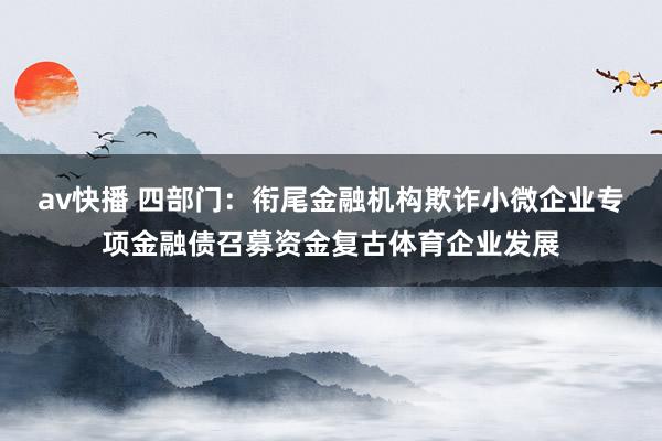 av快播 四部门：衔尾金融机构欺诈小微企业专项金融债召募资金复古体育企业发展