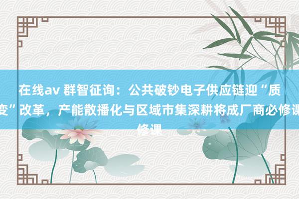 在线av 群智征询：公共破钞电子供应链迎“质变”改革，产能散播化与区域市集深耕将成厂商必修课