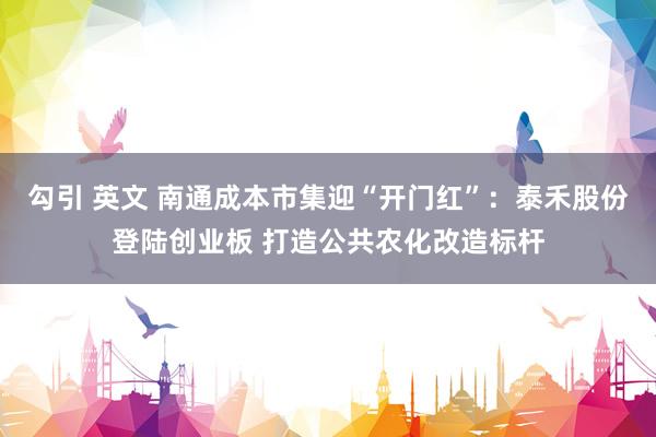 勾引 英文 南通成本市集迎“开门红”：泰禾股份登陆创业板 打造公共农化改造标杆
