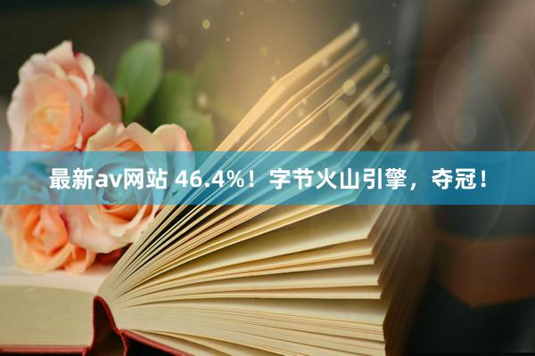 最新av网站 46.4%！字节火山引擎，夺冠！