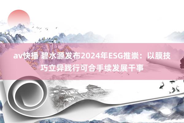 av快播 碧水源发布2024年ESG推崇：以膜技巧立异践行可合手续发展干事
