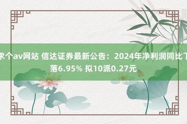 求个av网站 信达证券最新公告：2024年净利润同比下落6.95% 拟10派0.27元