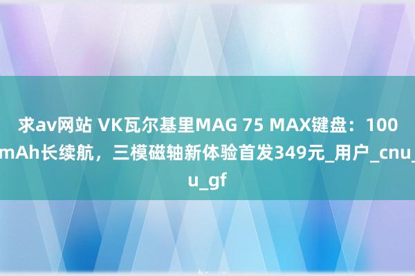 求av网站 VK瓦尔基里MAG 75 MAX键盘：10000mAh长续航，三模磁轴新体验首发349元_用户_cnu_gf