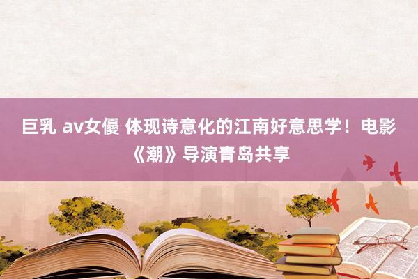 巨乳 av女優 体现诗意化的江南好意思学！电影《潮》导演青岛共享