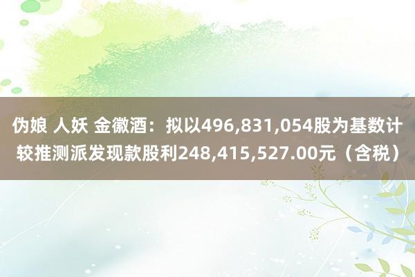 伪娘 人妖 金徽酒：拟以496,831,054股为基数计较推测派发现款股利248,415,527.00元（含税）